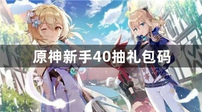 原神新手40抽礼包码最新汇总2023 新手玩家必备兑换码